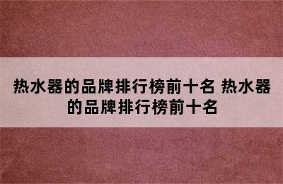 热水器的品牌排行榜前十名 热水器的品牌排行榜前十名